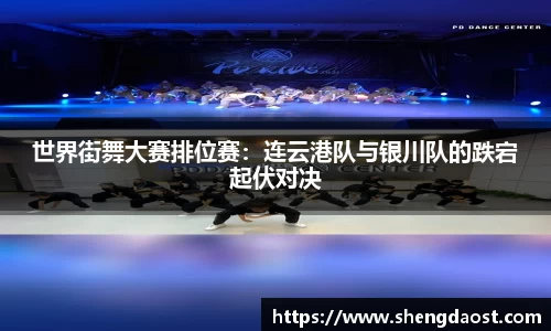 世界街舞大赛排位赛：连云港队与银川队的跌宕起伏对决