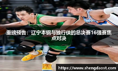 重磅预告：辽宁本钢与独行侠的总决赛16强赛焦点对决